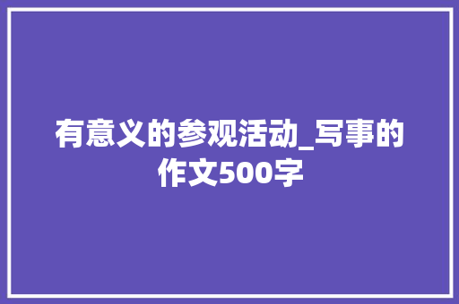 有意义的参观活动_写事的作文500字