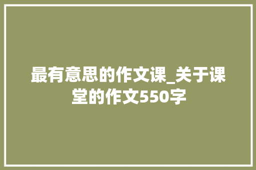 最有意思的作文课_关于课堂的作文550字