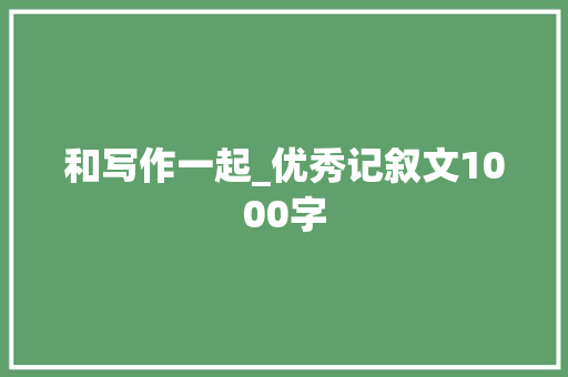 和写作一起_优秀记叙文1000字