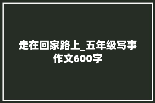 走在回家路上_五年级写事作文600字