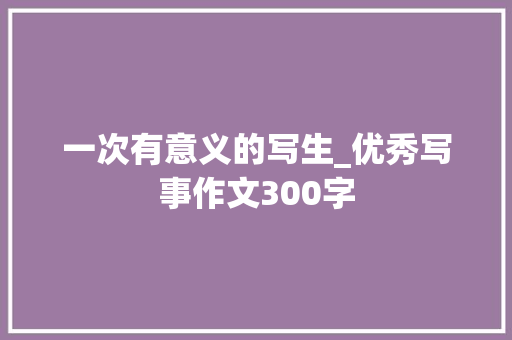 一次有意义的写生_优秀写事作文300字 知识百科