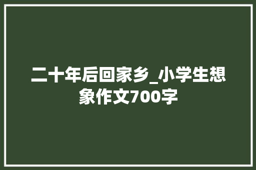 二十年后回家乡_小学生想象作文700字