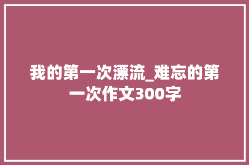 我的第一次漂流_难忘的第一次作文300字