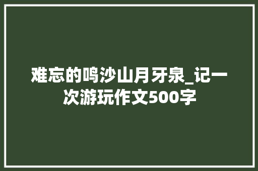 难忘的鸣沙山月牙泉_记一次游玩作文500字