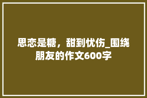 思恋是糖，甜到忧伤_围绕朋友的作文600字