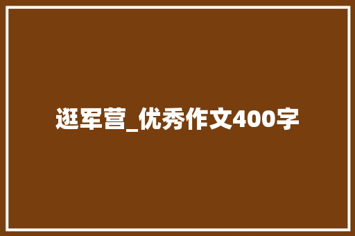 逛军营_优秀作文400字