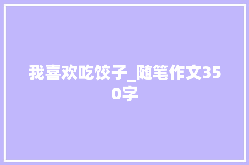 我喜欢吃饺子_随笔作文350字