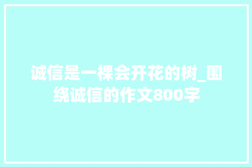 诚信是一棵会开花的树_围绕诚信的作文800字