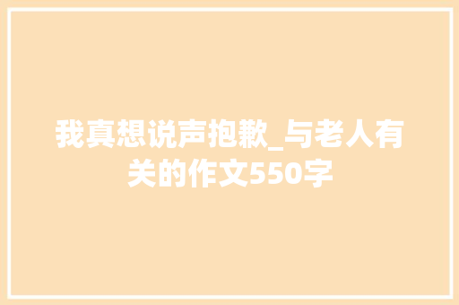 我真想说声抱歉_与老人有关的作文550字