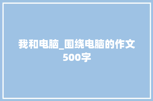 我和电脑_围绕电脑的作文500字