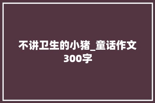 不讲卫生的小猪_童话作文300字