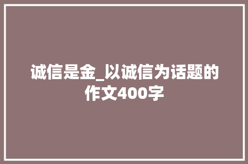 诚信是金_以诚信为话题的作文400字