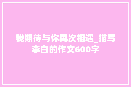 我期待与你再次相遇_描写李白的作文600字