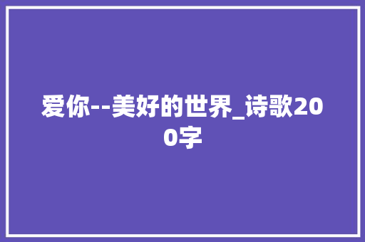 爱你--美好的世界_诗歌200字 知识百科