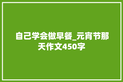 自己学会做早餐_元宵节那天作文450字