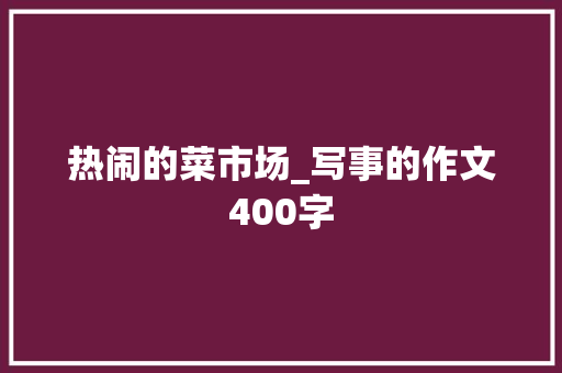 热闹的菜市场_写事的作文400字