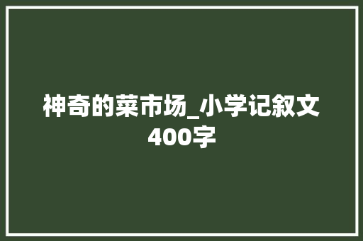 神奇的菜市场_小学记叙文400字