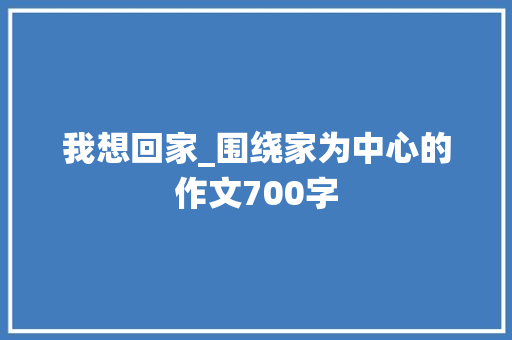 我想回家_围绕家为中心的作文700字