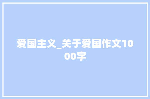 爱国主义_关于爱国作文1000字