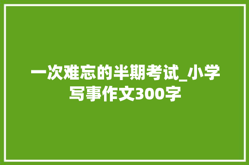 一次难忘的半期考试_小学写事作文300字 知识百科