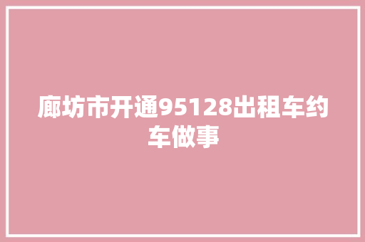 廊坊市开通95128出租车约车做事