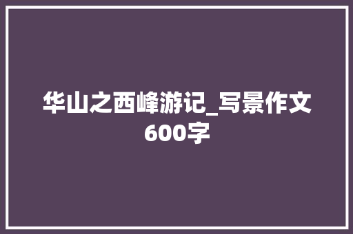 华山之西峰游记_写景作文600字