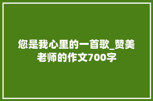 您是我心里的一首歌_赞美老师的作文700字 知识百科