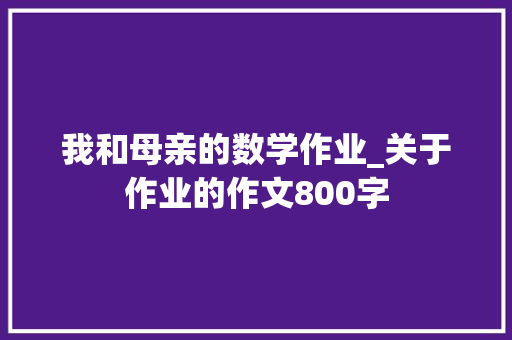 我和母亲的数学作业_关于作业的作文800字
