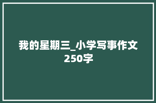 我的星期三_小学写事作文250字 知识百科