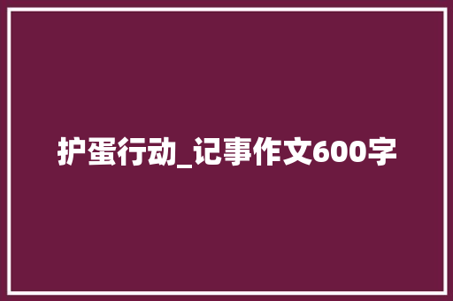 护蛋行动_记事作文600字 知识百科
