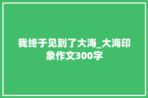 我终于见到了大海_大海印象作文300字
