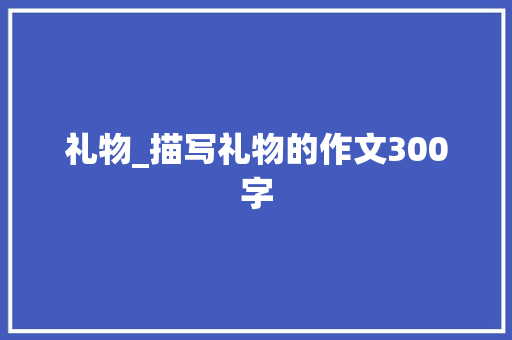 礼物_描写礼物的作文300字