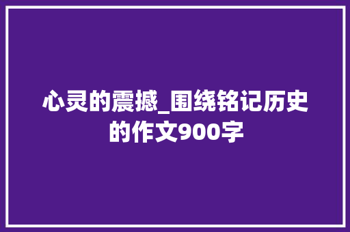 心灵的震撼_围绕铭记历史的作文900字