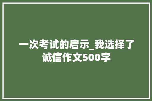一次考试的启示_我选择了诚信作文500字