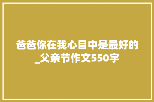 爸爸你在我心目中是最好的_父亲节作文550字 知识百科