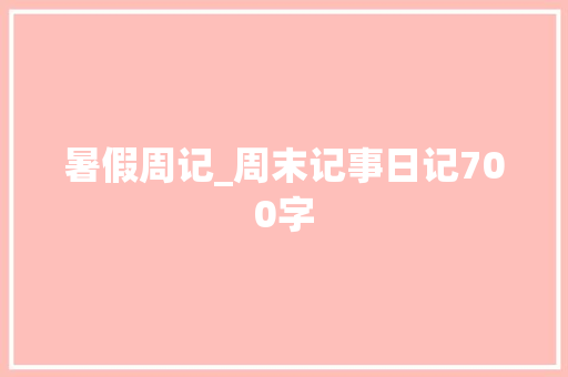 暑假周记_周末记事日记700字