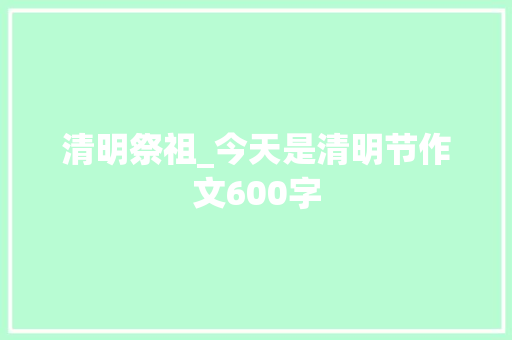 清明祭祖_今天是清明节作文600字