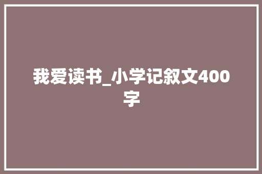 我爱读书_小学记叙文400字