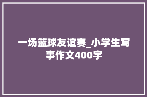 一场篮球友谊赛_小学生写事作文400字