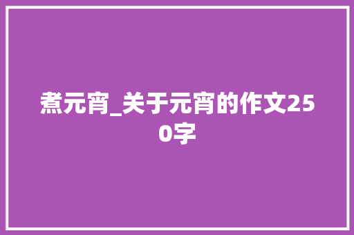 煮元宵_关于元宵的作文250字 知识百科