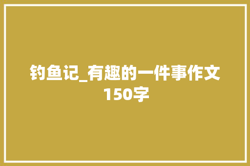 钓鱼记_有趣的一件事作文150字 知识百科