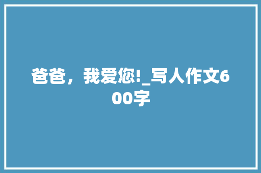 爸爸，我爱您!_写人作文600字