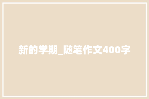 新的学期_随笔作文400字 知识百科