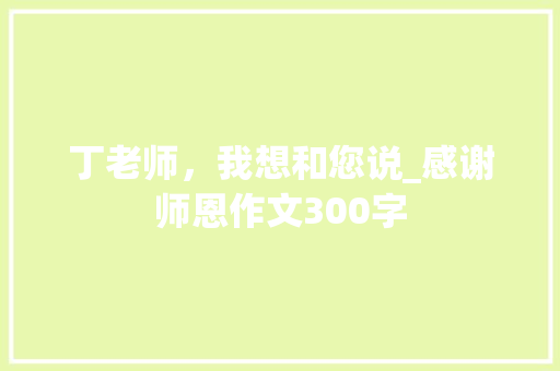 丁老师，我想和您说_感谢师恩作文300字 知识百科