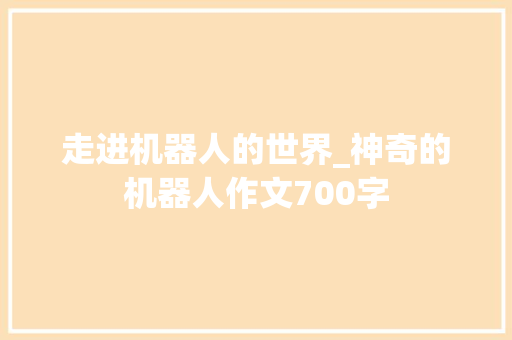 走进机器人的世界_神奇的机器人作文700字
