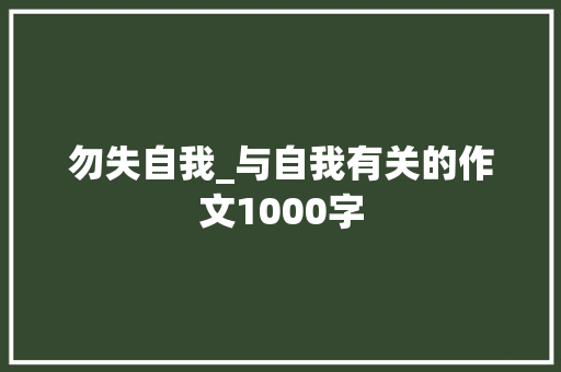 勿失自我_与自我有关的作文1000字 知识百科