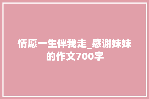 情愿一生伴我走_感谢妹妹的作文700字 知识百科