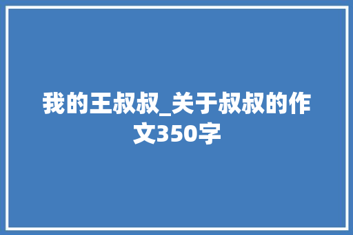 我的王叔叔_关于叔叔的作文350字