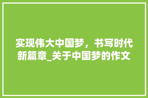实现伟大中国梦，书写时代新篇章_关于中国梦的作文600字