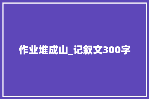 作业堆成山_记叙文300字